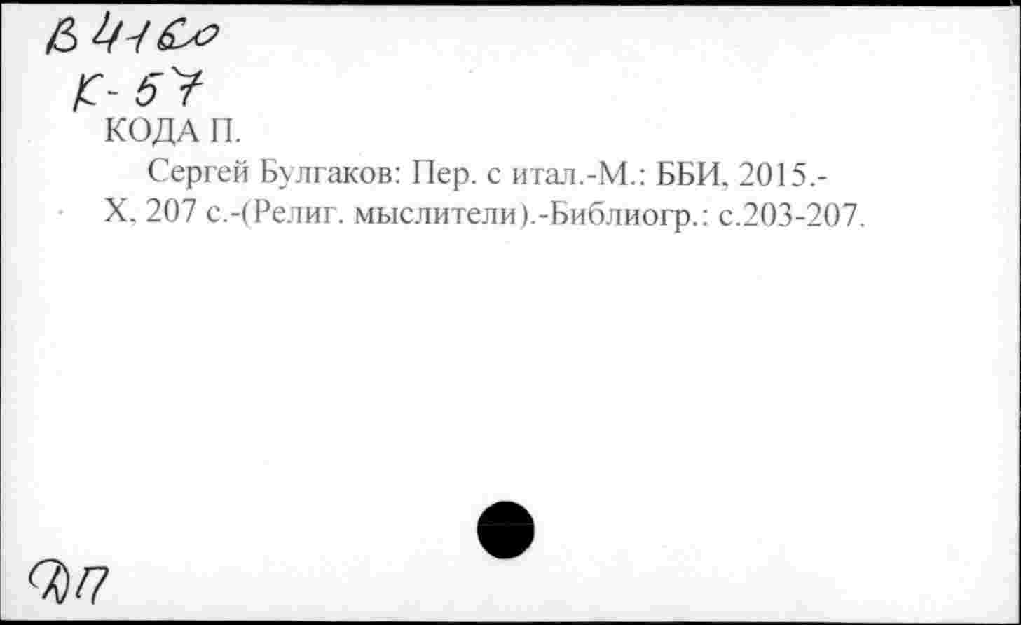 ﻿КОДА П.
Сергей Булгаков: Пер. с итал.-М.: ББИ. 2015.-
X. 207 с.-(Религ. мыслители).-Библиогр.: с.203-207.